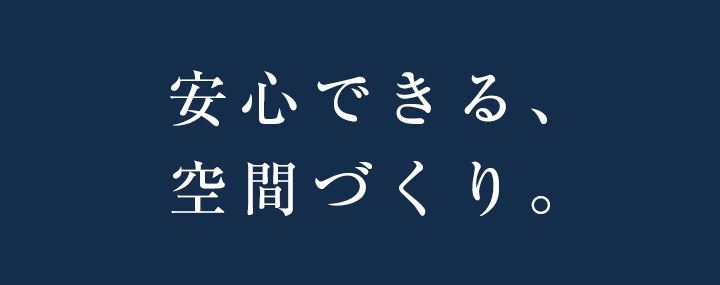 安心できる、空間づくり。